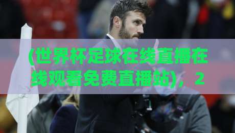 (世界杯足球在线直播在线观看免费直播站)，2026年观赛新选择：这些平台让你免费看球