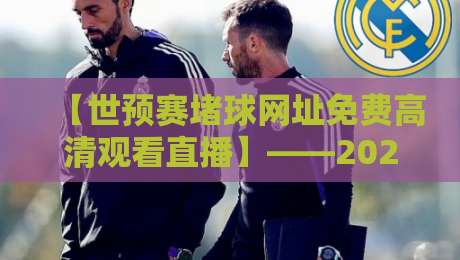 【世预赛堵球网址免费高清观看直播】——2026年球迷必藏的免费看球通道！