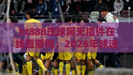 bt888压球网无插件在线直播网：2026年球迷必备的观赛新选择