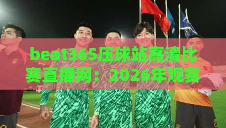 beat365压球站高清比赛直播网：2026年观赛新体验，高清不卡顿