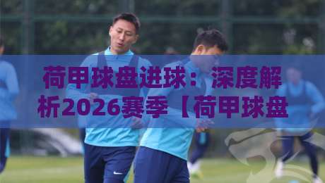 荷甲球盘进球：深度解析2026赛季【荷甲球盘进球】趋势与投注技巧