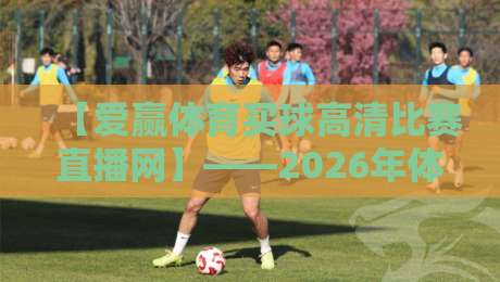 【爱赢体育买球高清比赛直播网】——2026年体育迷必备的观赛神器