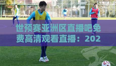 世预赛亚洲区直播吧免费高清观看直播：2026终极观赛攻略
