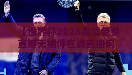 【世界杯2026高清免费直播无插件在线直播网】- 熬夜党的观赛救星，真香体验全揭秘！