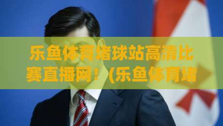 乐鱼体育堵球站高清比赛直播网！(乐鱼体育堵球站高清比赛直播网) 2026年观赛新体验，这些细节你注意到了吗？