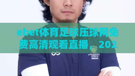 ebet体育足球压球网免费高清观看直播，2026年最新观赛指南与避坑技巧