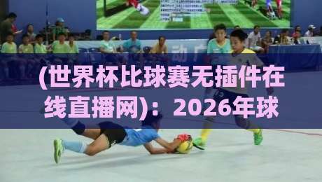 (世界杯比球赛无插件在线直播网)：2026年球迷最该知道的观赛新姿势