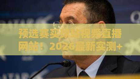 预选赛买球站视频直播网站！2026最新实测+避坑指南【预选赛买球站视频直播网站】亲测有效