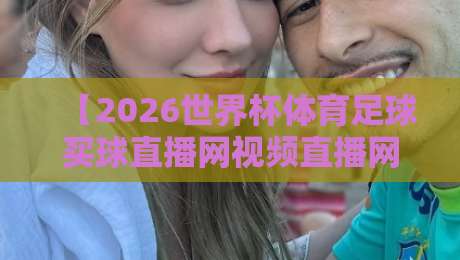 【2026世界杯体育足球买球直播网视频直播网站】——球迷必看的五大平台与观赛指南