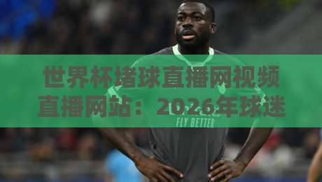 世界杯堵球直播网视频直播网站：2026年球迷必看的三大观赛新趋势