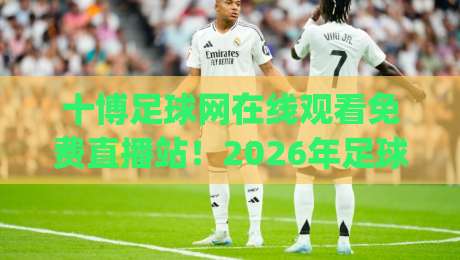 十博足球网在线观看免费直播站！2026年足球盛宴怎么免费看？(十博足球网)全攻略