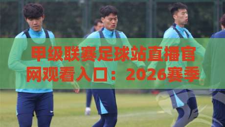 甲级联赛足球站直播官网观看入口：2026赛季最新观赛指南
