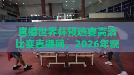 直播世界杯预选赛高清比赛直播网，2026年观赛干货都在这儿了！
