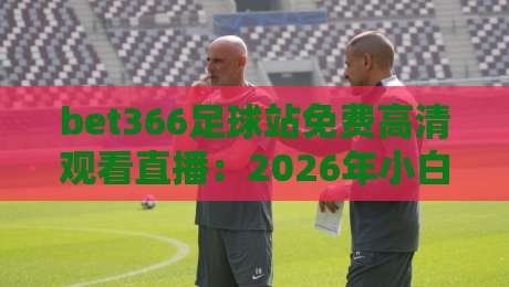 bet366足球站免费高清观看直播：2026年小白也能上手的观赛全攻略