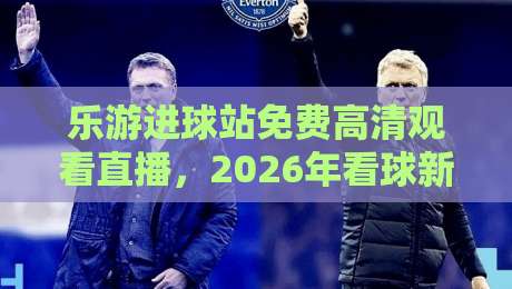 乐游进球站免费高清观看直播，2026年看球新选择！