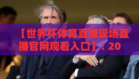 【世界杯体育直播现场直播官网观看入口】: 2026年观赛终极指南，别再走弯路了
