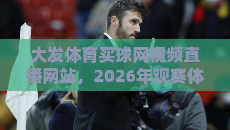 大发体育买球网视频直播网站，2026年观赛体验全面升级【大发体育买球网视频直播网站】