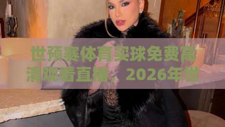 世预赛体育买球免费高清观看直播，2026年世预赛全程免费高清直播平台推荐与观赛攻略！