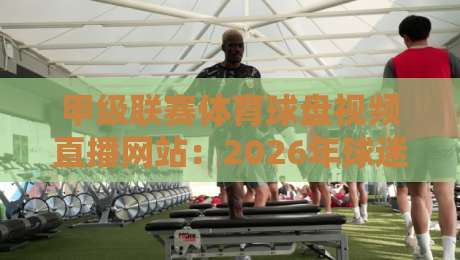 甲级联赛体育球盘视频直播网站：2026年球迷必知的五大观赛新趋势