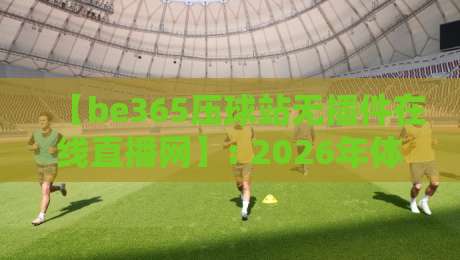 【be365压球站无插件在线直播网】: 2026年体育迷必备的观赛新选择