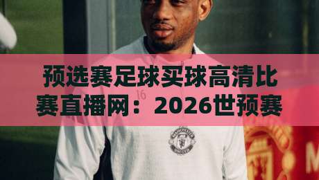 预选赛足球买球高清比赛直播网：2026世预赛观赛与投注终极指南