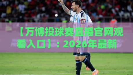 【万博投球赛直播官网观看入口】: 2026年最新指南与实用技巧