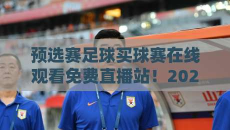 预选赛足球买球赛在线观看免费直播站！2026年世预赛观赛攻略与避坑指南