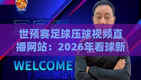 世预赛足球压球视频直播网站：2026年看球新姿势，你选对了吗？