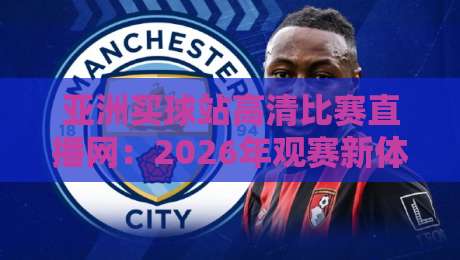 亚洲买球站高清比赛直播网：2026年观赛新体验，高清无延迟的终极指南
