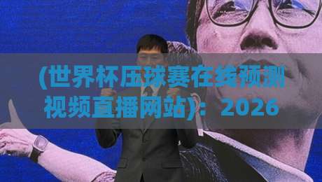 (世界杯压球赛在线预测视频直播网站)：2026年球迷必看的观赛与投注指南