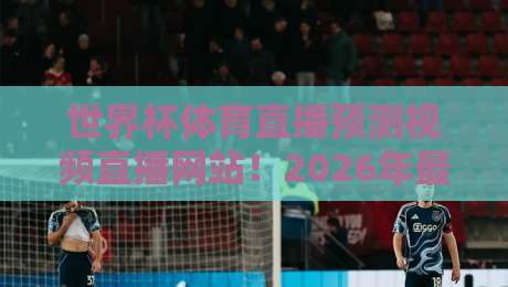 世界杯体育直播预测视频直播网站！2026年最全观赛平台与预测攻略