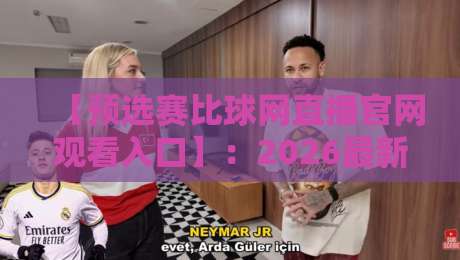 【预选赛比球网直播官网观看入口】：2026最新指南，手把手教你找到高清入口