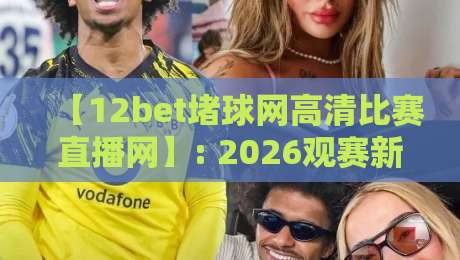【12bet堵球网高清比赛直播网】: 2026观赛新体验，高清直播与实时数据全面升级！