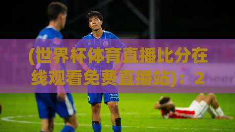 (世界杯体育直播比分在线观看免费直播站)：2026年球迷必备的观看指南与避坑建议