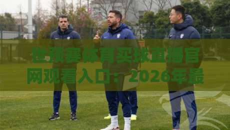 世预赛体育买球直播官网观看入口：2026年最新观赛通道与避坑指南