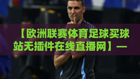 【欧洲联赛体育足球买球站无插件在线直播网】——2026年看球，这招绝了