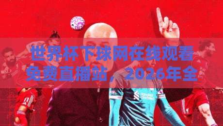 世界杯下球网在线观看免费直播站，2026年全新观赛指南！