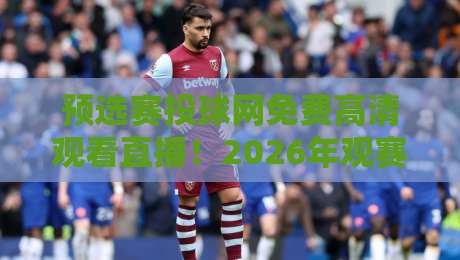 预选赛投球网免费高清观看直播！2026年观赛攻略全在这