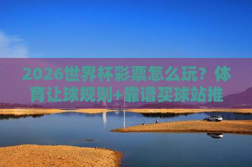 世界杯卡塔尔买球赛！2026年重温经典对决与竞猜策略（世界杯卡塔尔）让球迷少走弯路