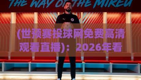 (世预赛投球网免费高清观看直播)：2026年看球最靠谱的方法，别再说找不到啦