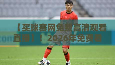 【买球赛网免费高清观看直播】！2026年免费看高清球赛的终极攻略