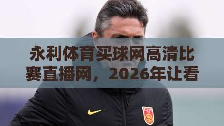 永利体育买球网高清比赛直播网，2026年让看球这事儿变得不一样