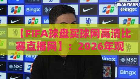 【FIFA球盘买球网高清比赛直播网】：2026年观赛新体验，高清直播与盘口分析全攻略