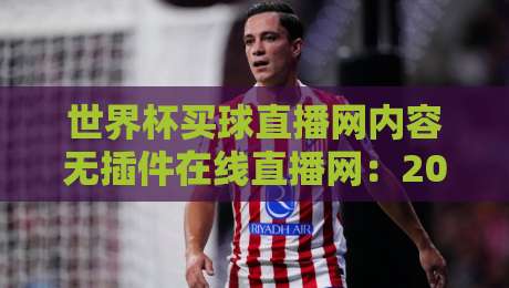 世界杯买球直播网内容无插件在线直播网：2026年球迷首选的无插件观赛指南