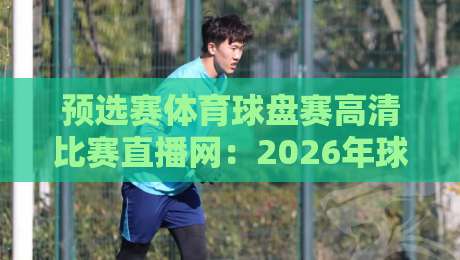 预选赛体育球盘赛高清比赛直播网：2026年球迷必看的三大观赛新趋势
