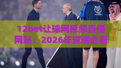 12bet让球网视频直播网站:2026年球迷必看的五大升级亮点