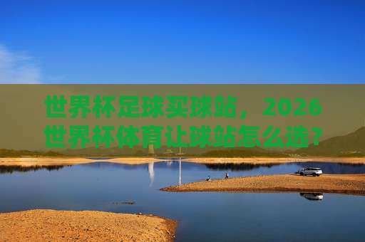 世界杯英格兰足球买球站-意甲体育买球站足球体育：2026年赛事投注实战指南