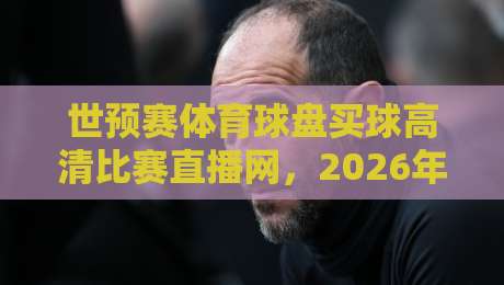 世预赛体育球盘买球高清比赛直播网,2026年看球新体验!