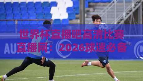 世界杯直播吧高清比赛直播网:2026球迷必备的观赛指南