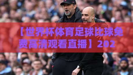 【世界杯体育足球比球免费高清观看直播】2026年世界杯免费观看全攻略